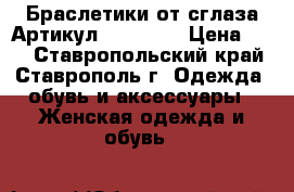  Браслетики от сглаза	 Артикул: bras_30	 › Цена ­ 70 - Ставропольский край, Ставрополь г. Одежда, обувь и аксессуары » Женская одежда и обувь   